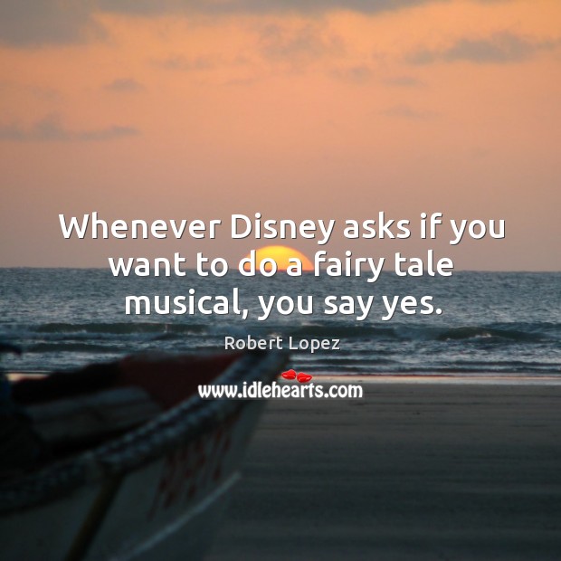 Whenever Disney asks if you want to do a fairy tale musical, you say yes. Robert Lopez Picture Quote