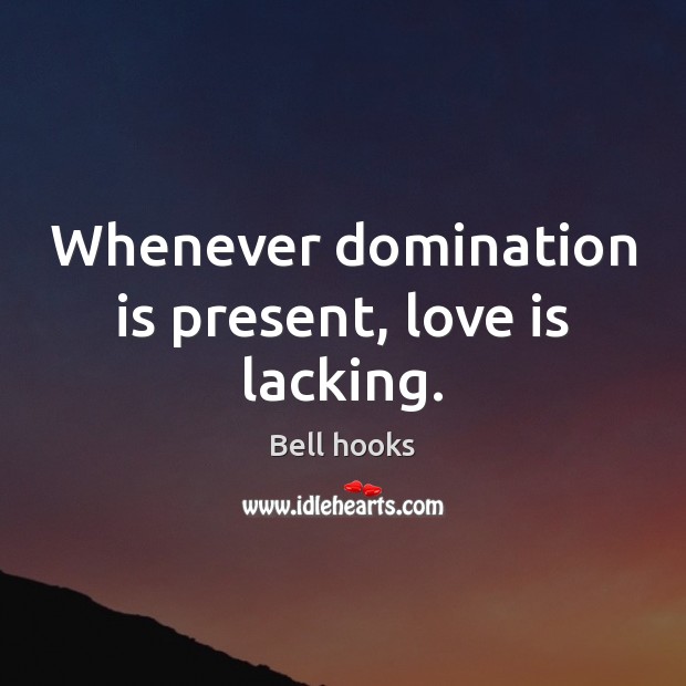 Whenever domination is present, love is lacking. Bell hooks Picture Quote