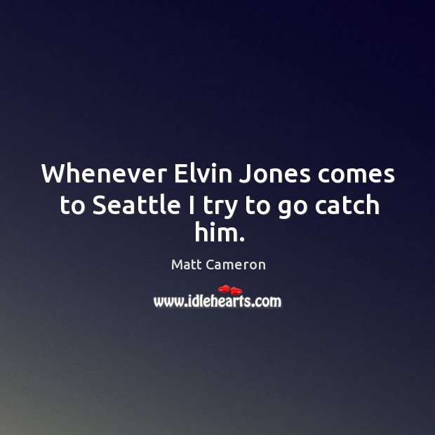 Whenever elvin jones comes to seattle I try to go catch him. Matt Cameron Picture Quote