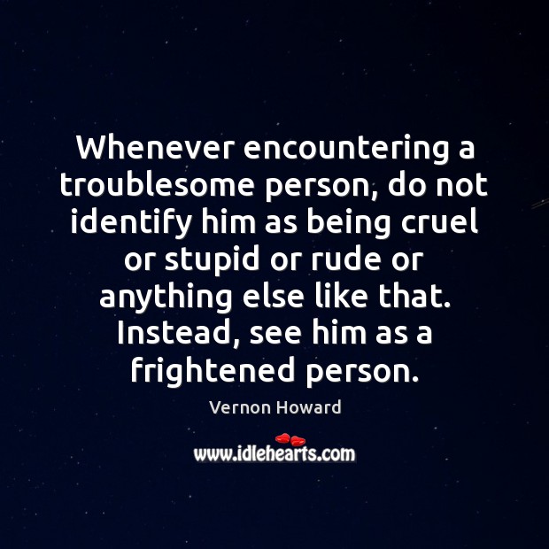 Whenever encountering a troublesome person, do not identify him as being cruel Vernon Howard Picture Quote
