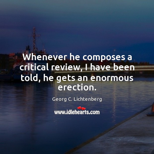 Whenever he composes a critical review, I have been told, he gets an enormous erection. Georg C. Lichtenberg Picture Quote