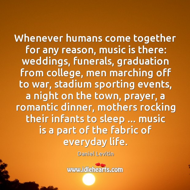 Whenever humans come together for any reason, music is there: weddings, funerals, Daniel Levitin Picture Quote