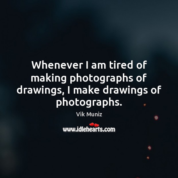 Whenever I am tired of making photographs of drawings, I make drawings of photographs. Vik Muniz Picture Quote