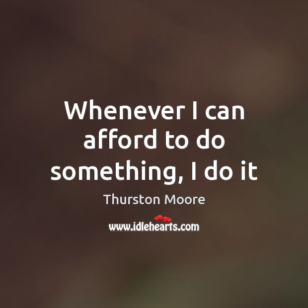 Whenever I can afford to do something, I do it Thurston Moore Picture Quote