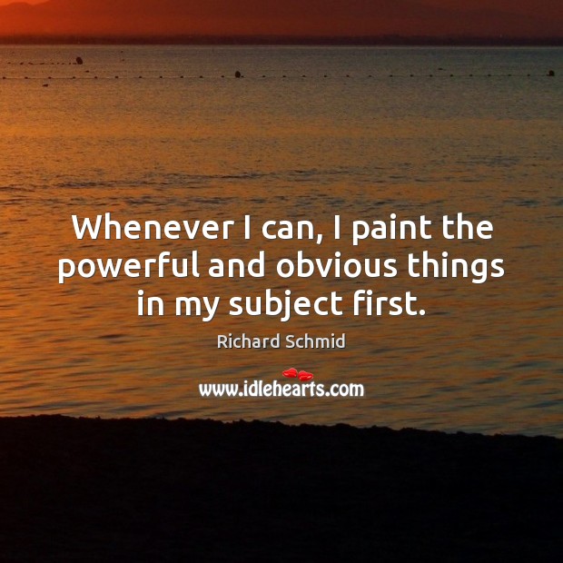 Whenever I can, I paint the powerful and obvious things in my subject first. Richard Schmid Picture Quote