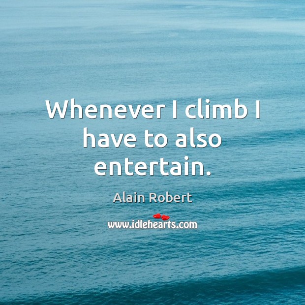 Whenever I climb I have to also entertain. Alain Robert Picture Quote