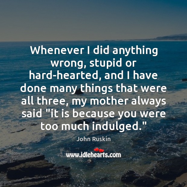 Whenever I did anything wrong, stupid or hard-hearted, and I have done John Ruskin Picture Quote