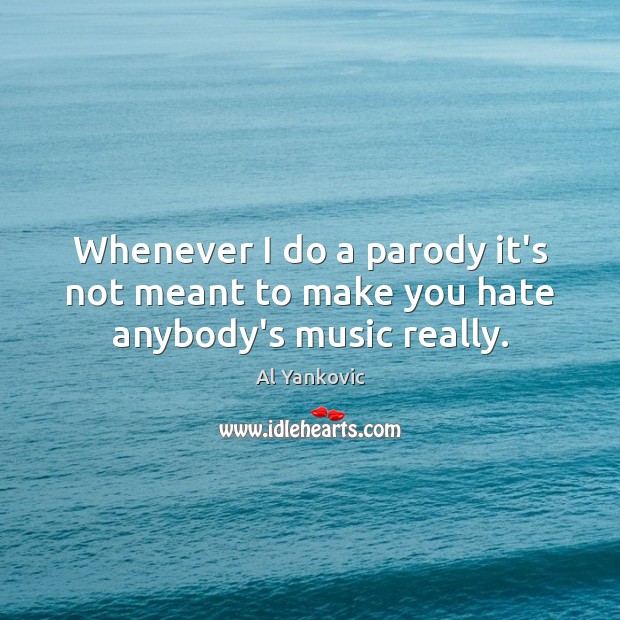 Whenever I do a parody it’s not meant to make you hate anybody’s music really. Al Yankovic Picture Quote