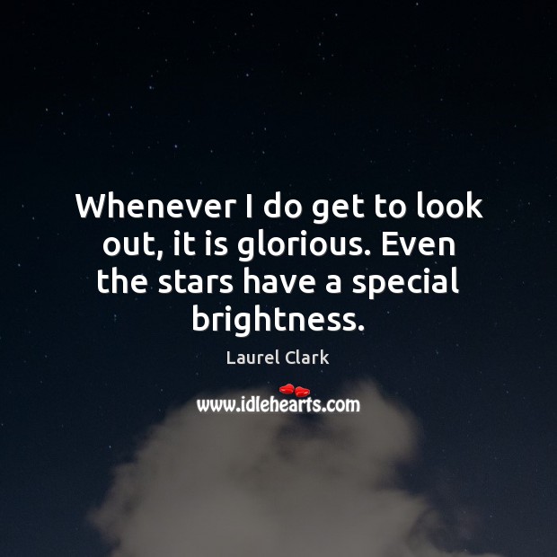 Whenever I do get to look out, it is glorious. Even the stars have a special brightness. Laurel Clark Picture Quote