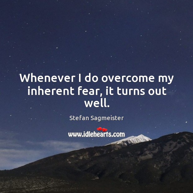 Whenever I do overcome my inherent fear, it turns out well. Stefan Sagmeister Picture Quote