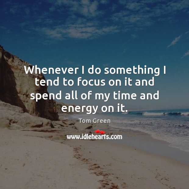 Whenever I do something I tend to focus on it and spend all of my time and energy on it. Tom Green Picture Quote