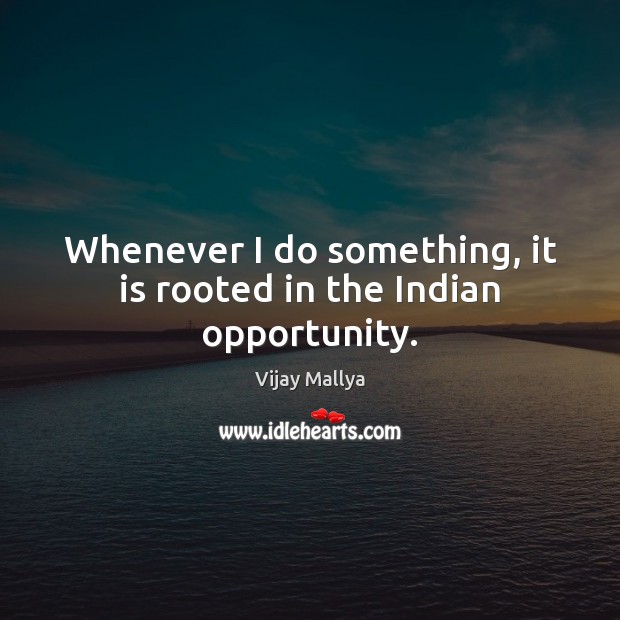 Whenever I do something, it is rooted in the Indian opportunity. Vijay Mallya Picture Quote