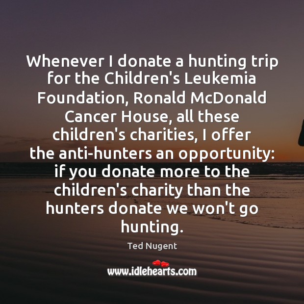 Whenever I donate a hunting trip for the Children’s Leukemia Foundation, Ronald Ted Nugent Picture Quote