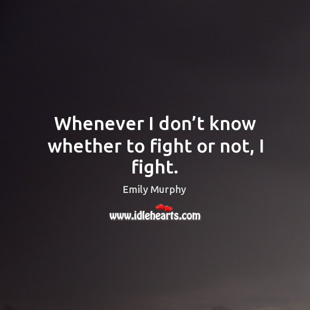 Whenever I don’t know whether to fight or not, I fight. Emily Murphy Picture Quote