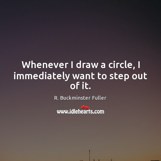 Whenever I draw a circle, I immediately want to step out of it. R. Buckminster Fuller Picture Quote