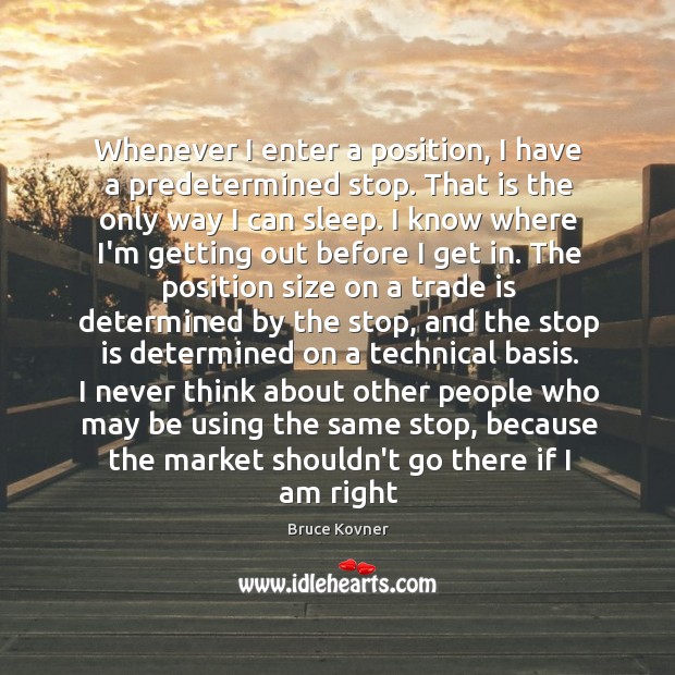 Whenever I enter a position, I have a predetermined stop. That is Bruce Kovner Picture Quote