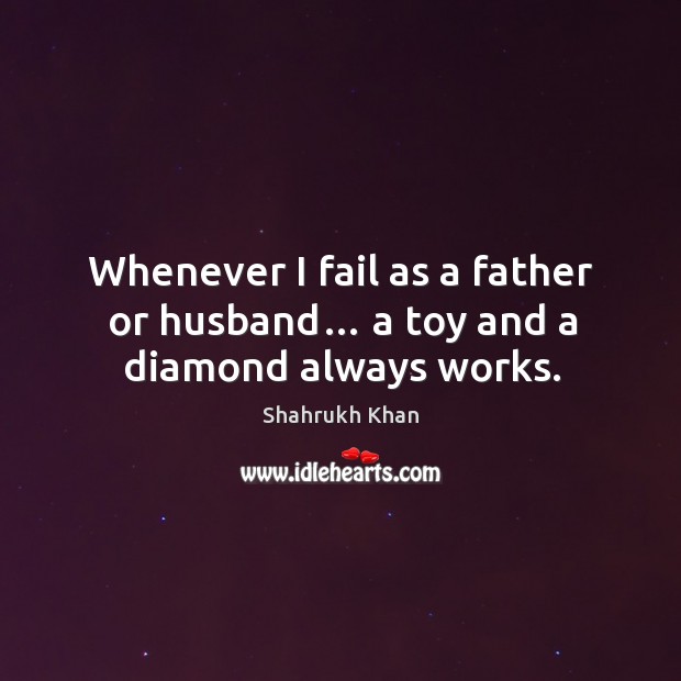 Whenever I fail as a father or husband… a toy and a diamond always works. Shahrukh Khan Picture Quote