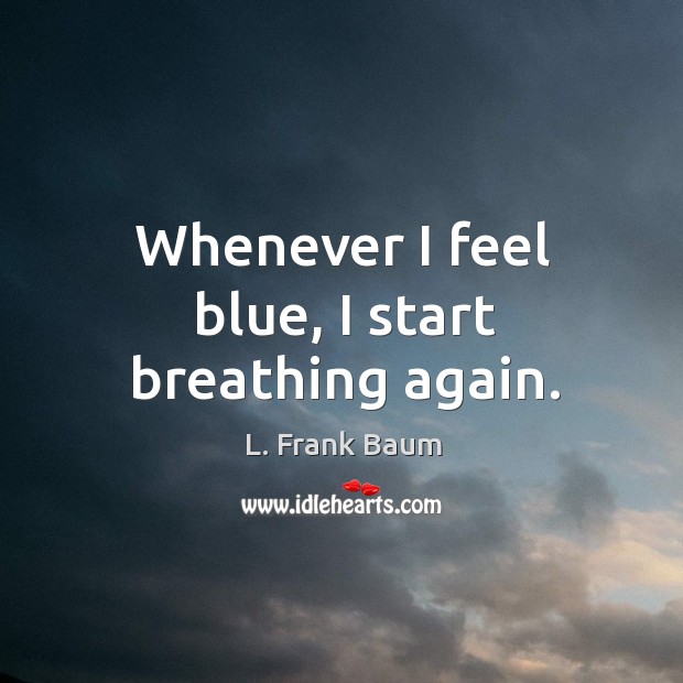 Whenever I feel blue, I start breathing again. L. Frank Baum Picture Quote
