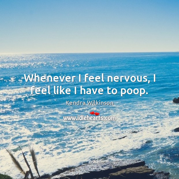 Whenever I feel nervous, I feel like I have to poop. Kendra Wilkinson Picture Quote