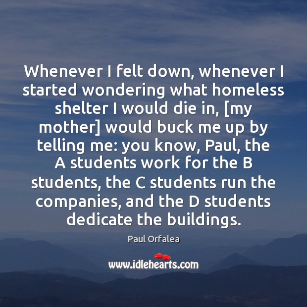 Whenever I felt down, whenever I started wondering what homeless shelter I Paul Orfalea Picture Quote