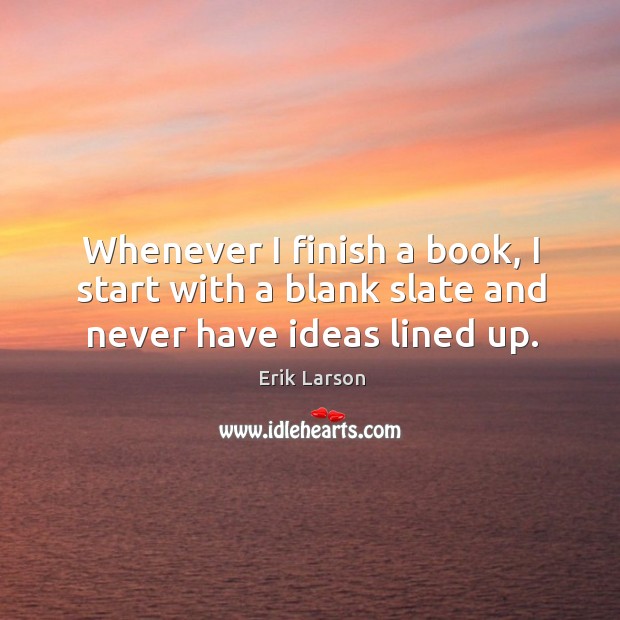 Whenever I finish a book, I start with a blank slate and never have ideas lined up. Erik Larson Picture Quote