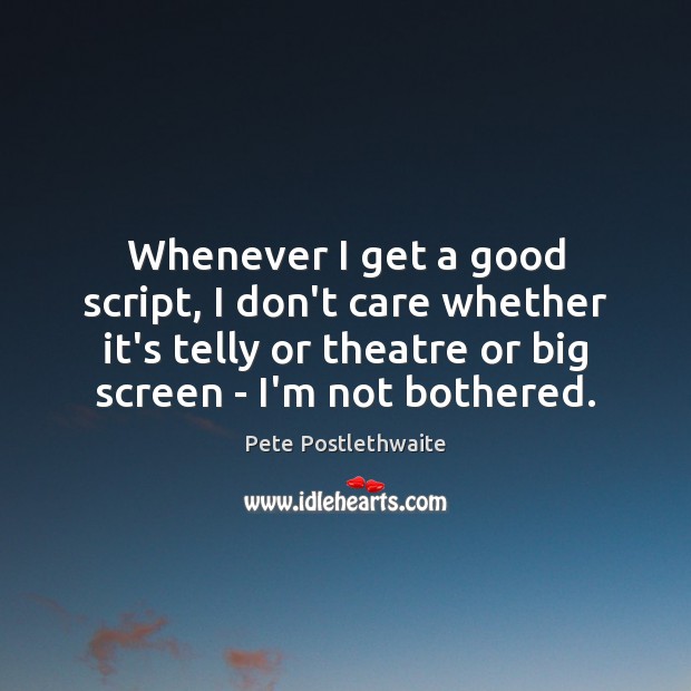 Whenever I get a good script, I don’t care whether it’s telly Pete Postlethwaite Picture Quote