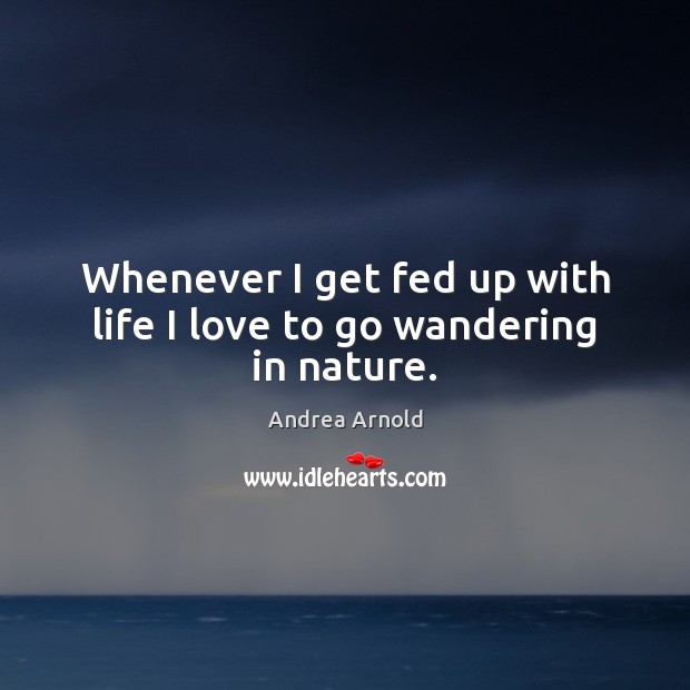 Whenever I get fed up with life I love to go wandering in nature. Andrea Arnold Picture Quote