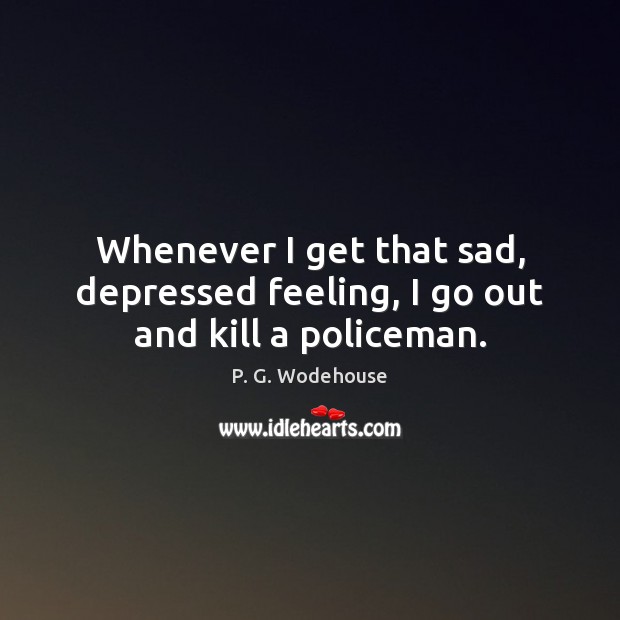 Whenever I get that sad, depressed feeling, I go out and kill a policeman. P. G. Wodehouse Picture Quote