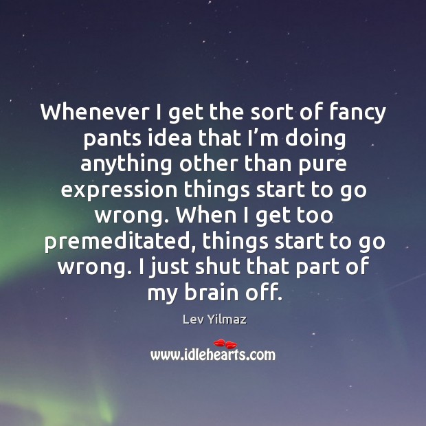 Whenever I get the sort of fancy pants idea that I’m doing anything other than pure expression things start to go wrong. Lev Yilmaz Picture Quote