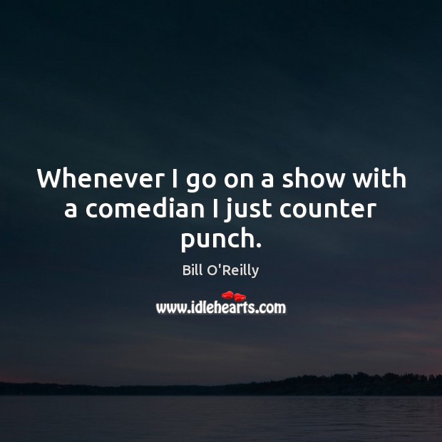 Whenever I go on a show with a comedian I just counter punch. Bill O’Reilly Picture Quote