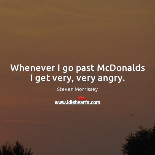 Whenever I go past McDonalds I get very, very angry. Steven Morrissey Picture Quote