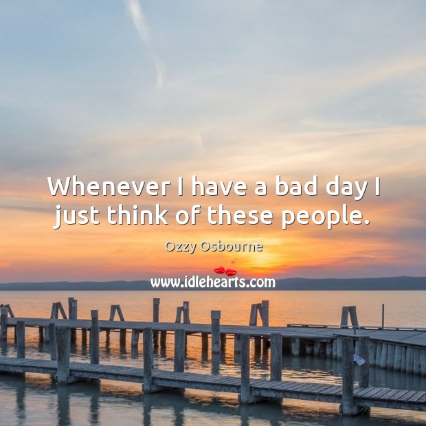 Whenever I have a bad day I just think of these people. Ozzy Osbourne Picture Quote