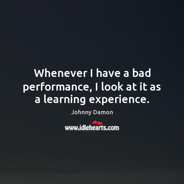 Whenever I have a bad performance, I look at it as a learning experience. Johnny Damon Picture Quote