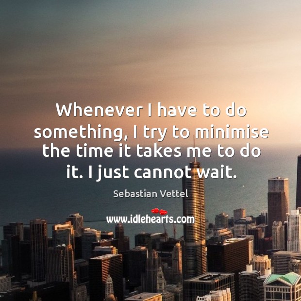 Whenever I have to do something, I try to minimise the time it takes me to do it. I just cannot wait. Image