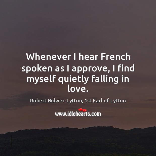 Whenever I hear French spoken as I approve, I find myself quietly falling in love. Robert Bulwer-Lytton, 1st Earl of Lytton Picture Quote