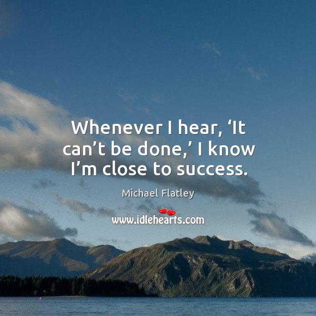 Whenever I hear, ‘it can’t be done,’ I know I’m close to success. Michael Flatley Picture Quote