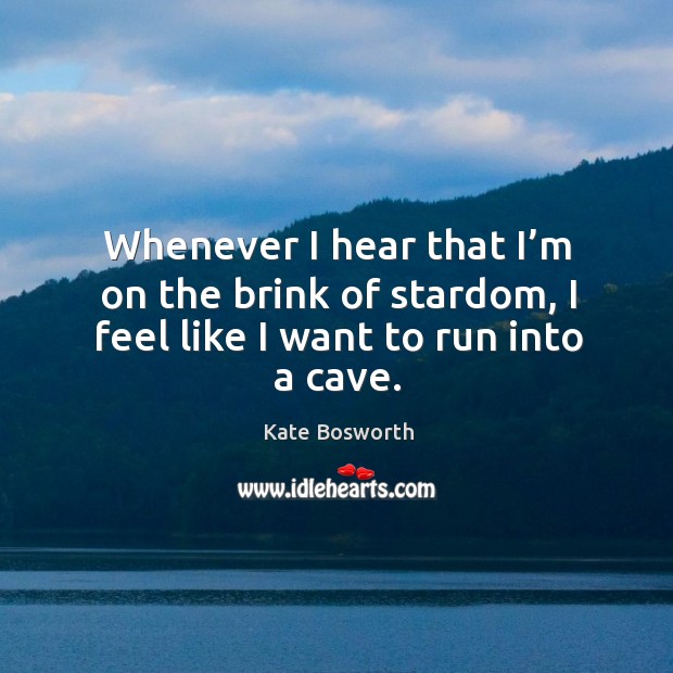 Whenever I hear that I’m on the brink of stardom, I feel like I want to run into a cave. Kate Bosworth Picture Quote