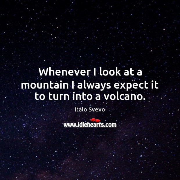 Whenever I look at a mountain I always expect it to turn into a volcano. Italo Svevo Picture Quote