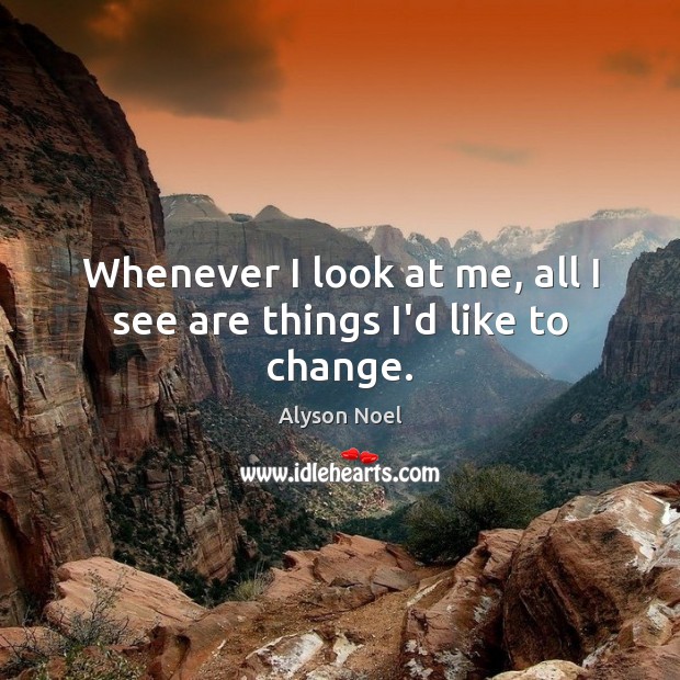 Whenever I look at me, all I see are things I’d like to change. Alyson Noel Picture Quote