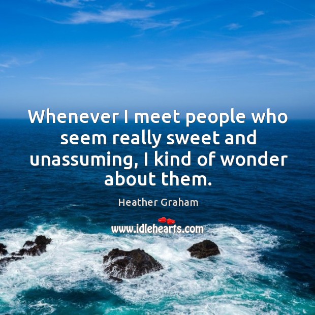 Whenever I meet people who seem really sweet and unassuming, I kind of wonder about them. Heather Graham Picture Quote