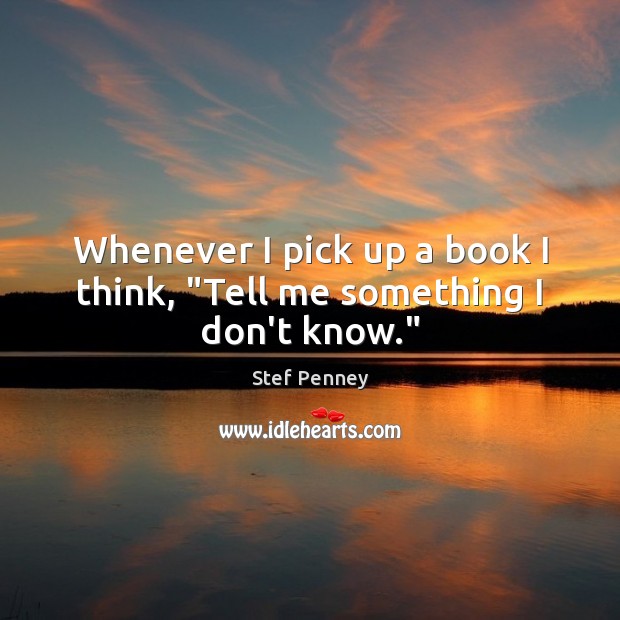 Whenever I pick up a book I think, “Tell me something I don’t know.” Stef Penney Picture Quote