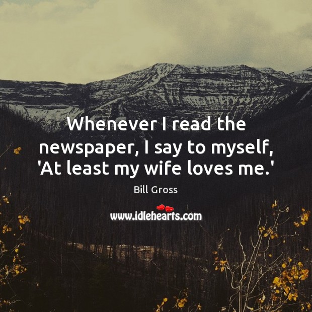 Whenever I read the newspaper, I say to myself, ‘At least my wife loves me.’ Bill Gross Picture Quote