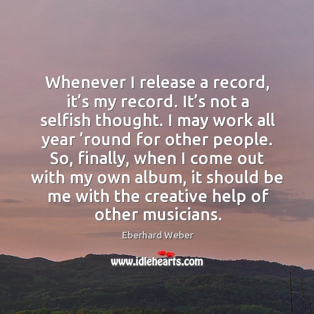 Whenever I release a record, it’s my record. It’s not a selfish thought. Eberhard Weber Picture Quote