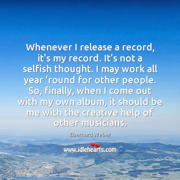 Whenever I release a record, it’s my record. It’s not a selfish Eberhard Weber Picture Quote