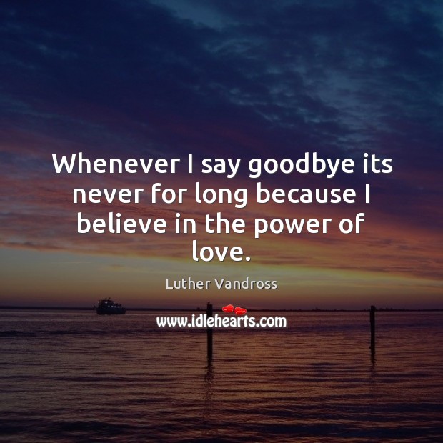 Whenever I say goodbye its never for long because I believe in the power of love. Luther Vandross Picture Quote
