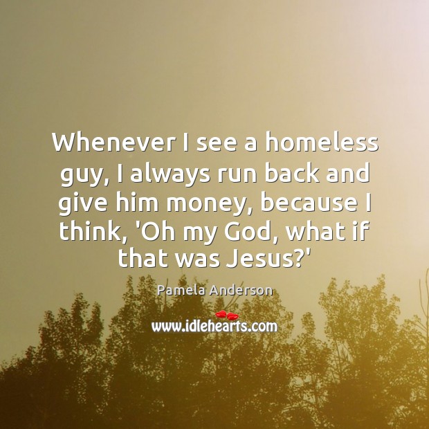 Whenever I see a homeless guy, I always run back and give Pamela Anderson Picture Quote