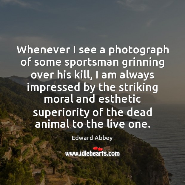 Whenever I see a photograph of some sportsman grinning over his kill, Edward Abbey Picture Quote