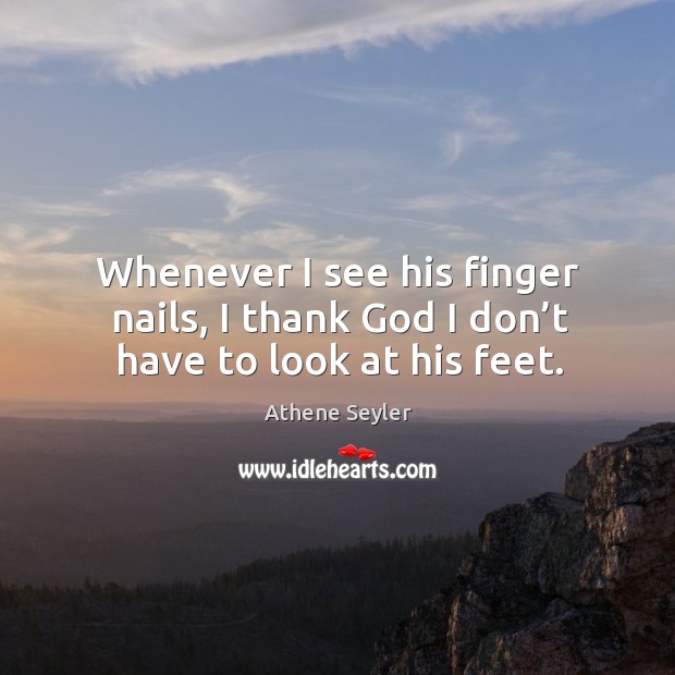 Whenever I see his finger nails, I thank God I don’t have to look at his feet. Athene Seyler Picture Quote