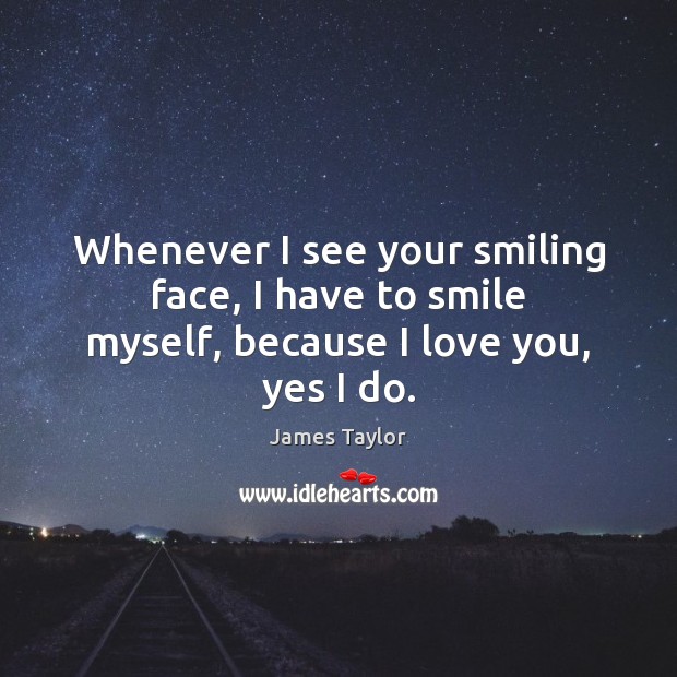 Whenever I see your smiling face, I have to smile myself, because I love you, yes I do. James Taylor Picture Quote
