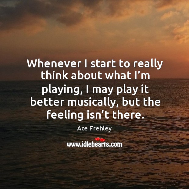 Whenever I start to really think about what I’m playing, I may play it better musically Ace Frehley Picture Quote